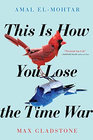 This Is How You Lose the Time War, by Amal El-Mohtar, Max Gladstone